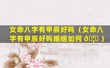 女命八字有甲辰好吗（女命八字有甲辰好吗婚姻如何 🦈 ）